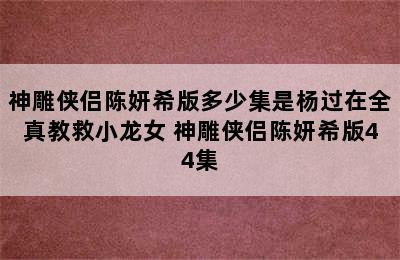 神雕侠侣陈妍希版多少集是杨过在全真教救小龙女 神雕侠侣陈妍希版44集